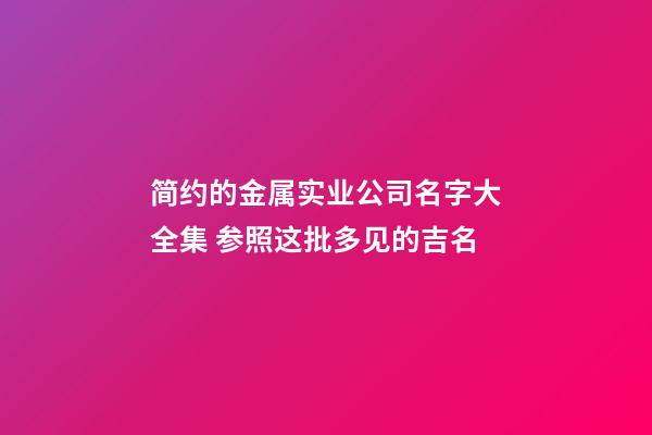 简约的金属实业公司名字大全集 参照这批多见的吉名-第1张-公司起名-玄机派